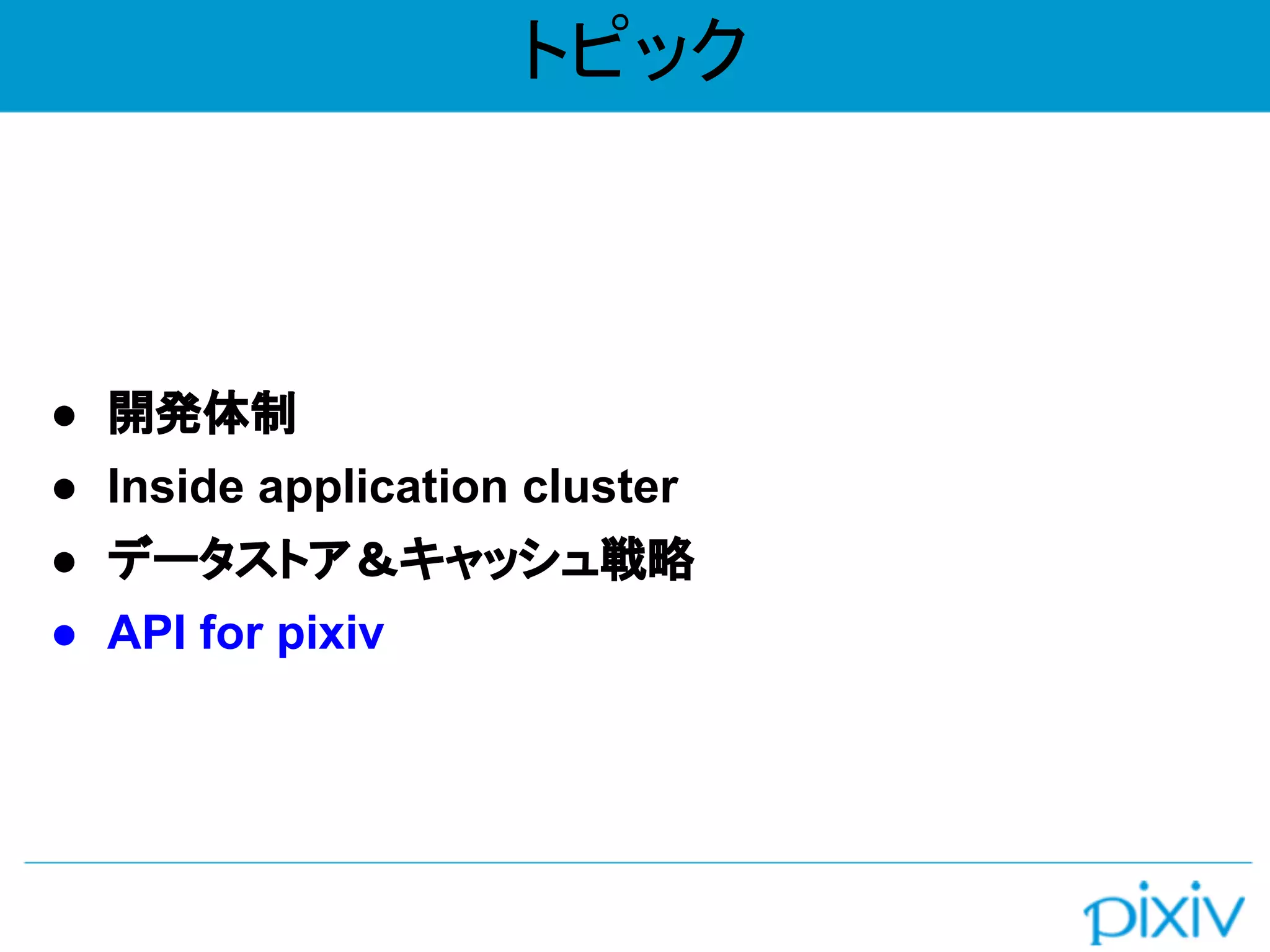 トピック
● 開発体制
● Inside application cluster
● データストア＆キャッシュ戦略
● API for pixiv
 