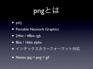 pngȤ
? p??
? Portable Network Graphics
? 24bit / 48bit rgb
? 8bit / 16bit alpha
? ǥå`ե`ޥåȌ
? ?lesize jpg < png < gif
 