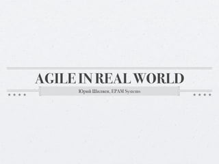 AGILE IN REAL WORLD
     Юрий Шиляев, EPAM Systems
 