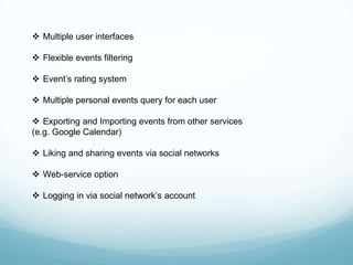  Multiple user interfaces

 Flexible events filtering

 Event’s rating system

 Multiple personal events query for each user

 Exporting and Importing events from other services
(e.g. Google Calendar)

 Liking and sharing events via social networks

 Web-service option

 Logging in via social network’s account
 
