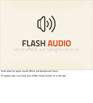 FLASH AUDIO
             Sound effects and background music



Flash audio for game sound effects and background music.

I’ll explain why I use Flash over HTML5 Audio further on in the talk.
 