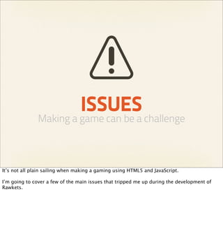 ISSUES
               Making a game can be a challenge



It’s not all plain sailing when making a gaming using HTML5 and JavaScript.

I’m going to cover a few of the main issues that tripped me up during the development of
Rawkets.
 