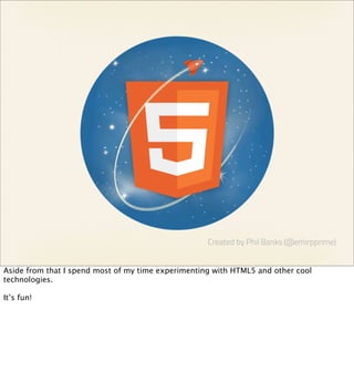 Created by Phil Banks (@emirpprime)


Aside from that I spend most of my time experimenting with HTML5 and other cool
technologies.

It’s fun!
 