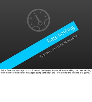 in  g
                                                          it
                                                     lim ation
                                                 ate        un
                                                              ic
                                                R      om
                                                         m
                                                       c
                                                  n on
                                                ow
                                              gd
                                         uttin
                                        C



Aside from the message protocol, one of the biggest issues with networking has been dealing
with the sheer number of messages being sent back and forth during the lifetime of a game.
 
