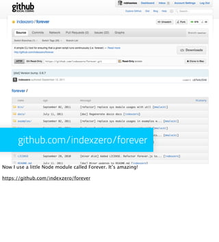 github.com/indexzero/forever

Now I use a little Node module called Forever. It’s amazing!

https://github.com/indexzero/forever
 