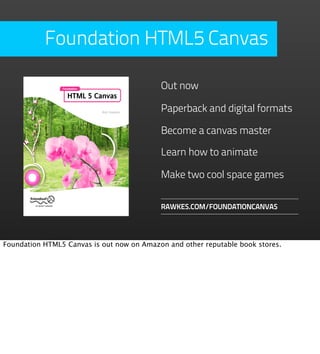Foundation HTML5 Canvas

                                           Out now

                                           Paperback and digital formats

                                           Become a canvas master

                                           Learn how to animate

                                           Make two cool space games

                                           RAWKES.COM/FOUNDATIONCANVAS




Foundation HTML5 Canvas is out now on Amazon and other reputable book stores.
 