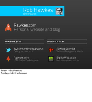 Rob Hawkes
                      @robhawkes




            Rawkes.com
            Personal website and blog

   RECENT PROJECTS                       MORE COOL STUFF


            Twitter sentiment analysis          Rawket Scientist
            Delving into your soul              Technical Evangelist at Mozilla


            Rawkets.com                         ExplicitWeb.co.uk
            HTML5 & WebSockets game             Web development podcast



Twitter - @robhawkes
Rawkes - http://rawkes.com
 
