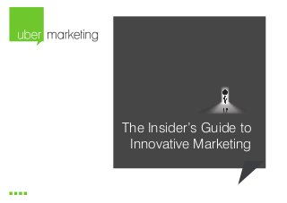 The Insider’s Guide to
Innovative Marketing

www.ubermarketing.com.au

1

The Insider’s Guide to Innovative Marketing
Copyright © 2013 Uber Marketing. All rights reserved.

 