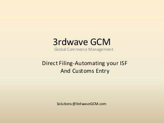 3rdwave GCM
Global Commerce Management

Direct Filing-Automating your ISF
And Customs Entry

Solutions@3rdwaveGCM.com

 