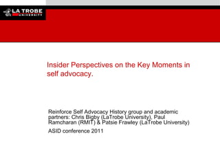 Insider Perspectives on the Key Moments in
self advocacy.

Reinforce Self Advocacy History group and academic
partners: Chris Bigby (LaTrobe University), Paul
Ramcharan (RMIT) & Patsie Frawley (LaTrobe University)
ASID conference 2011

 