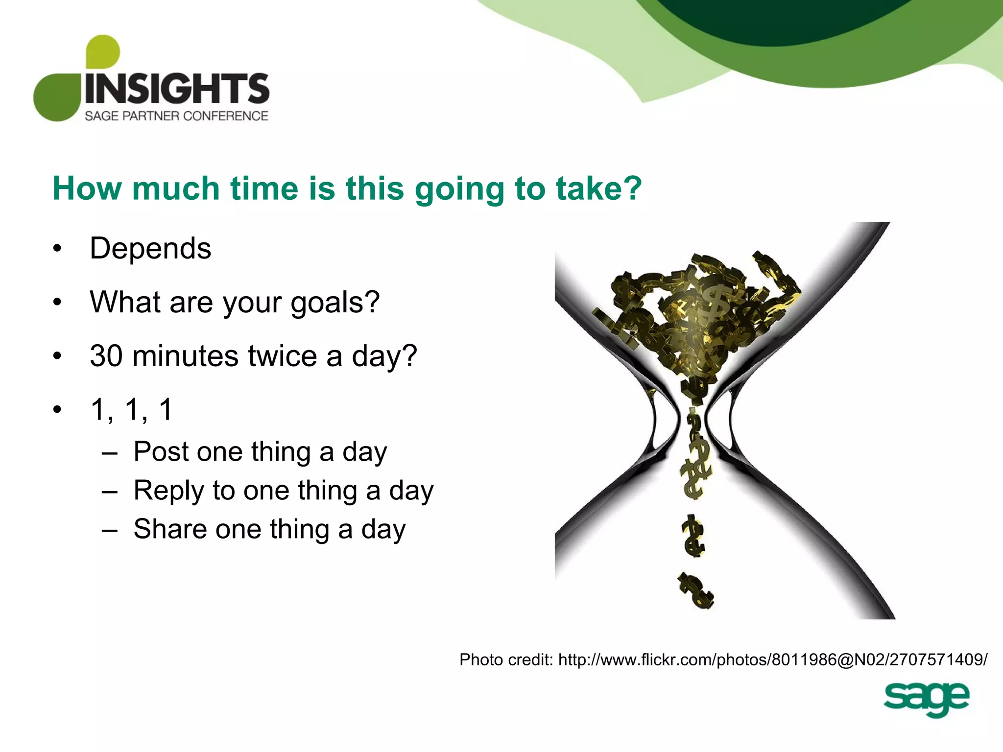 How much time is this going to take? Depends What are your goals? 30 minutes twice a day? 1, 1, 1 Post one thing a day Reply to one thing a day Share one thing a day Photo credit: http://www.flickr.com/photos/8011986@N02/2707571409/ 