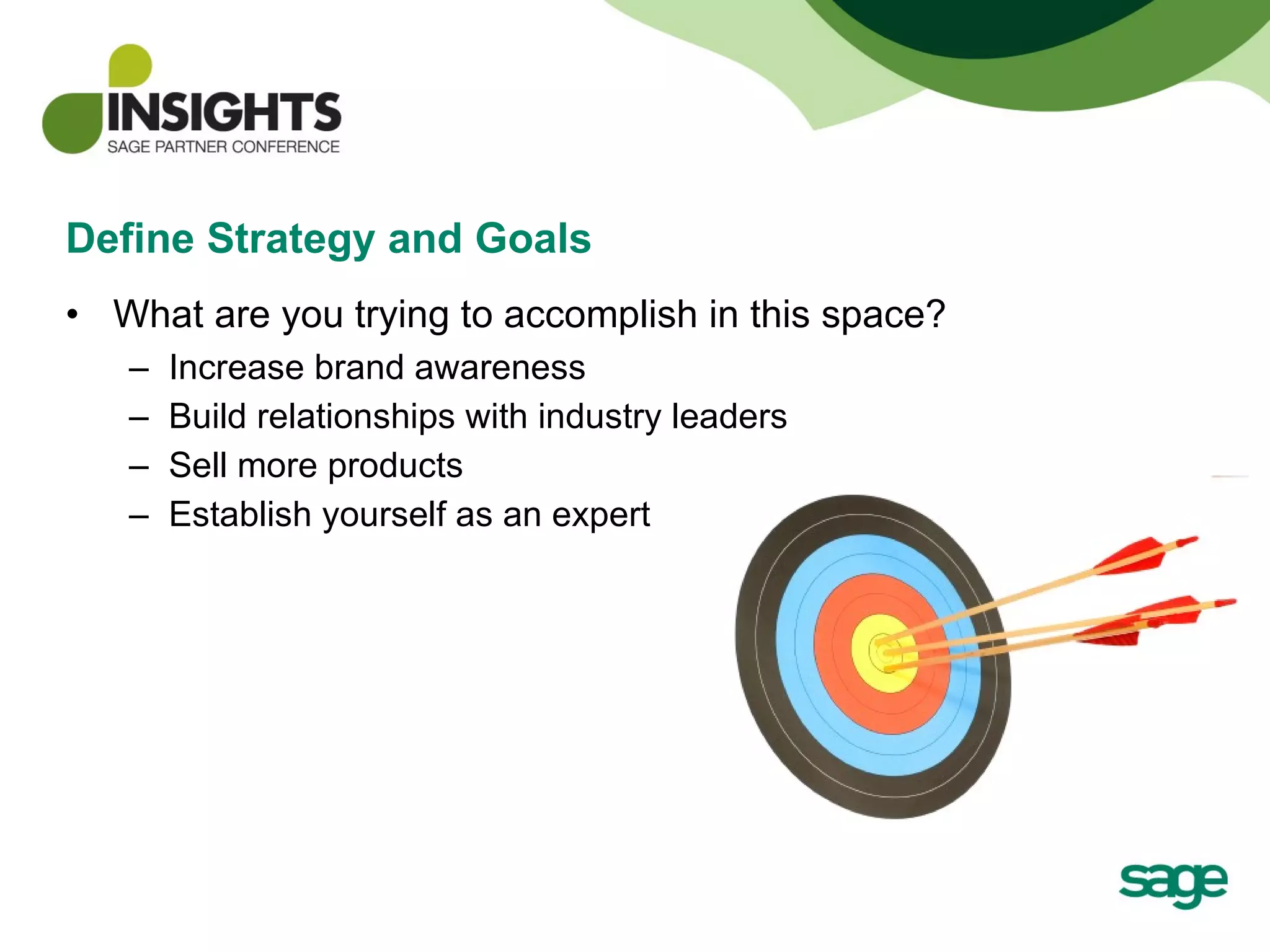 Define Strategy and Goals What are you trying to accomplish in this space? Increase brand awareness Build relationships with industry leaders Sell more products Establish yourself as an expert 