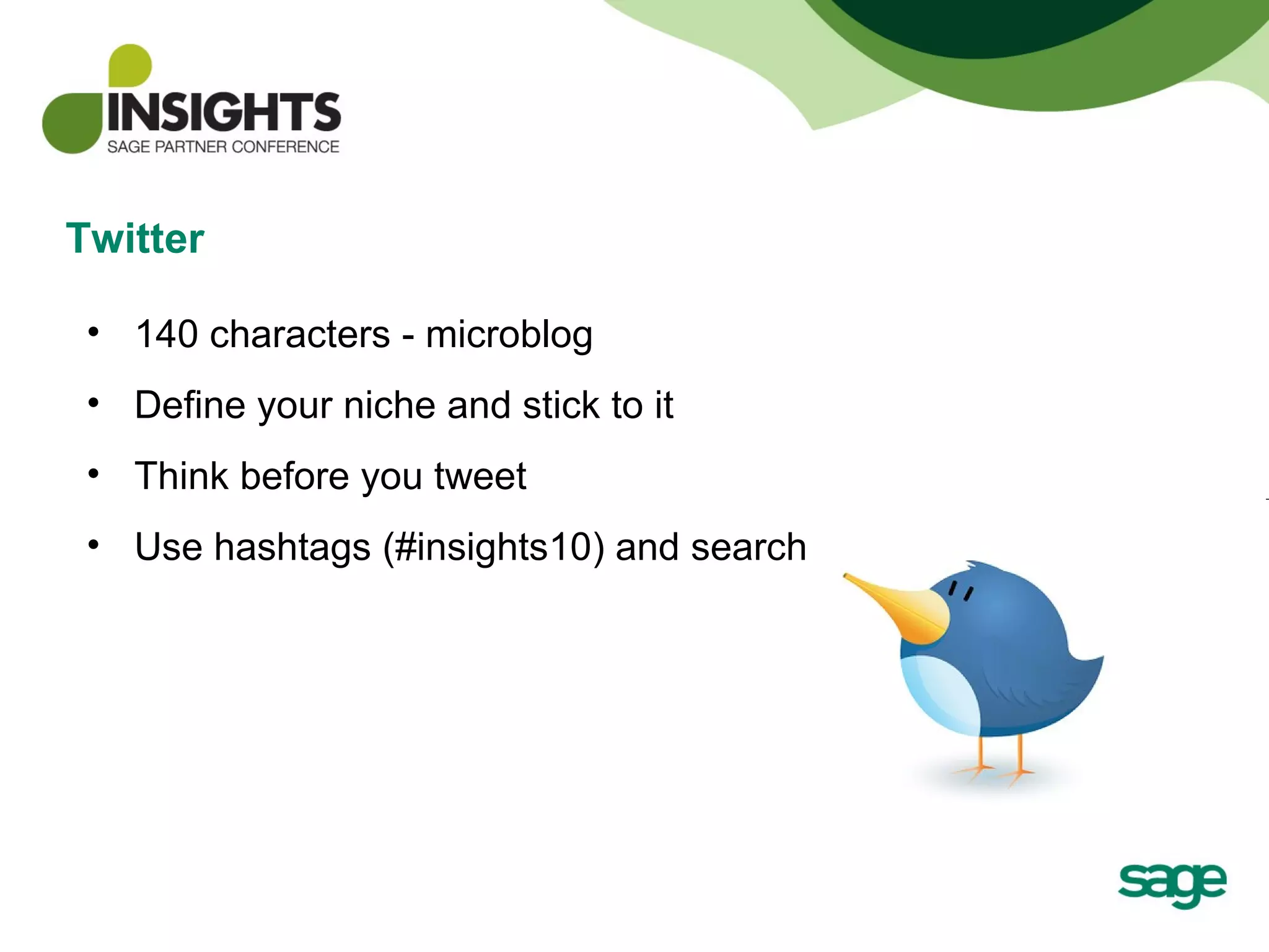 Twitter 140 characters - microblog Define your niche and stick to it Think before you tweet Use hashtags (#insights10) and search 
