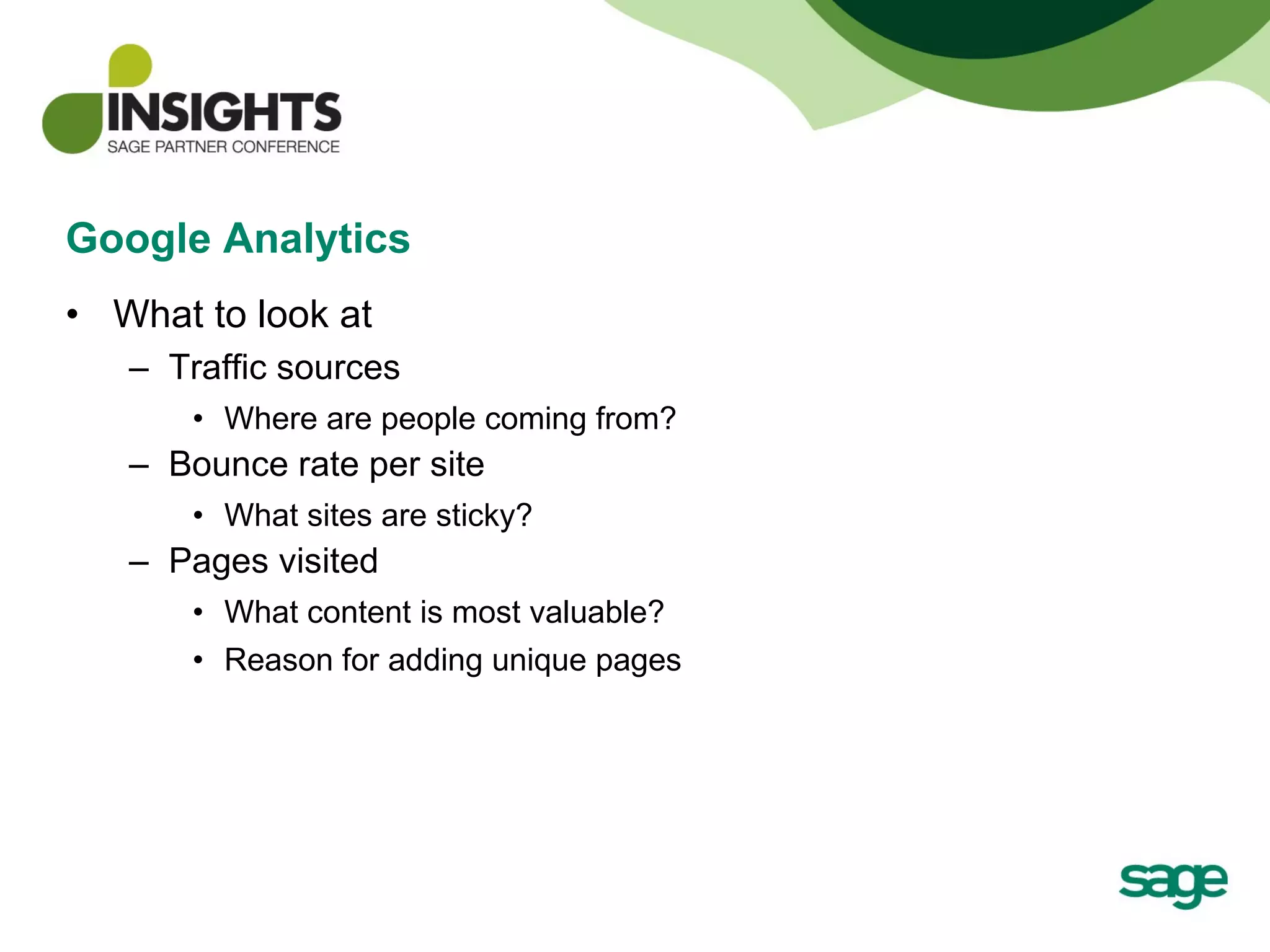 Google Analytics What to look at Traffic sources Where are people coming from? Bounce rate per site What sites are sticky? Pages visited What content is most valuable? Reason for adding unique pages 