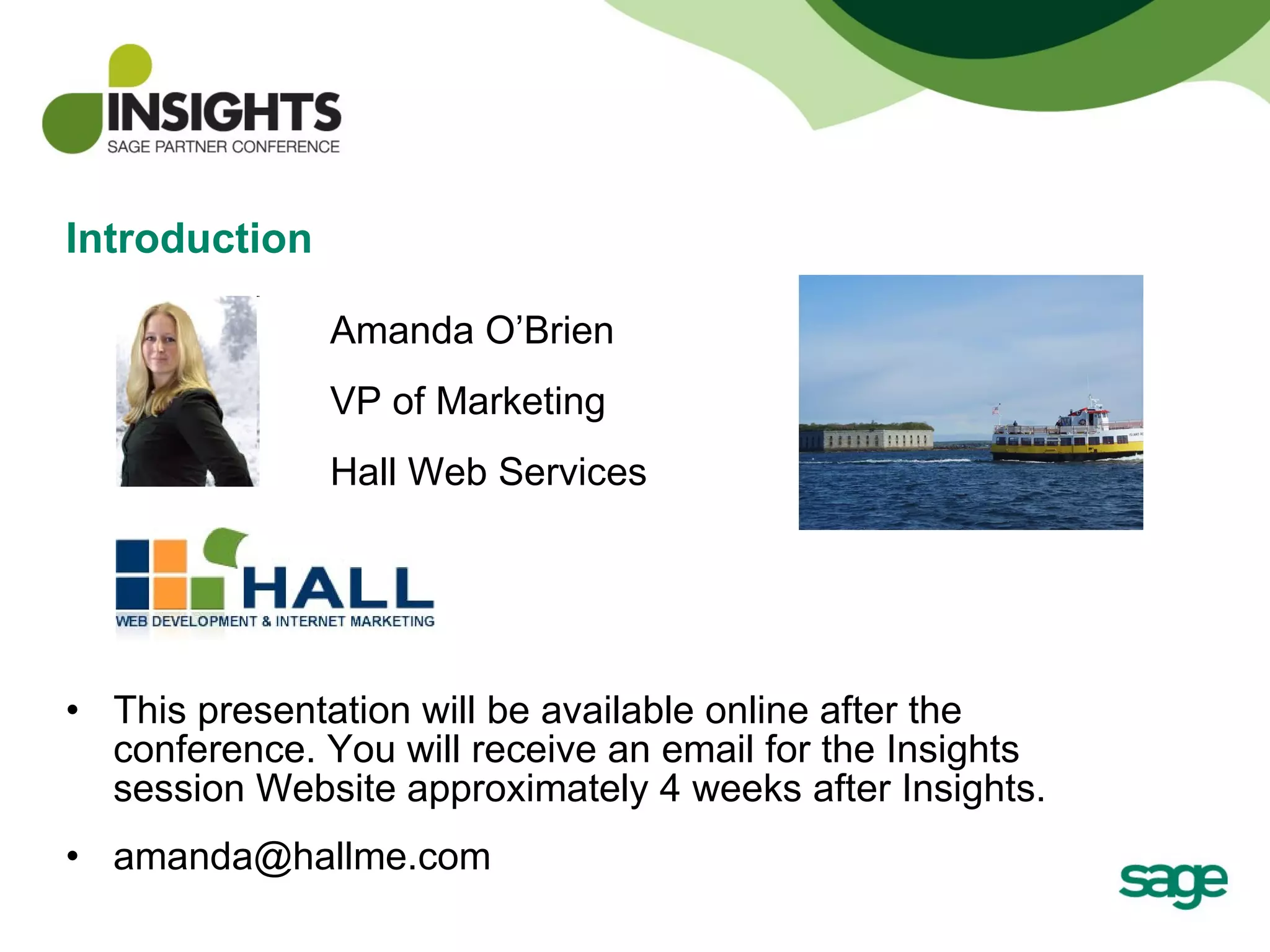 Introduction This presentation will be available online after the conference. You will receive an email for the Insights session Website approximately 4 weeks after Insights.  [email_address] Amanda O’Brien VP of Marketing Hall Web Services 