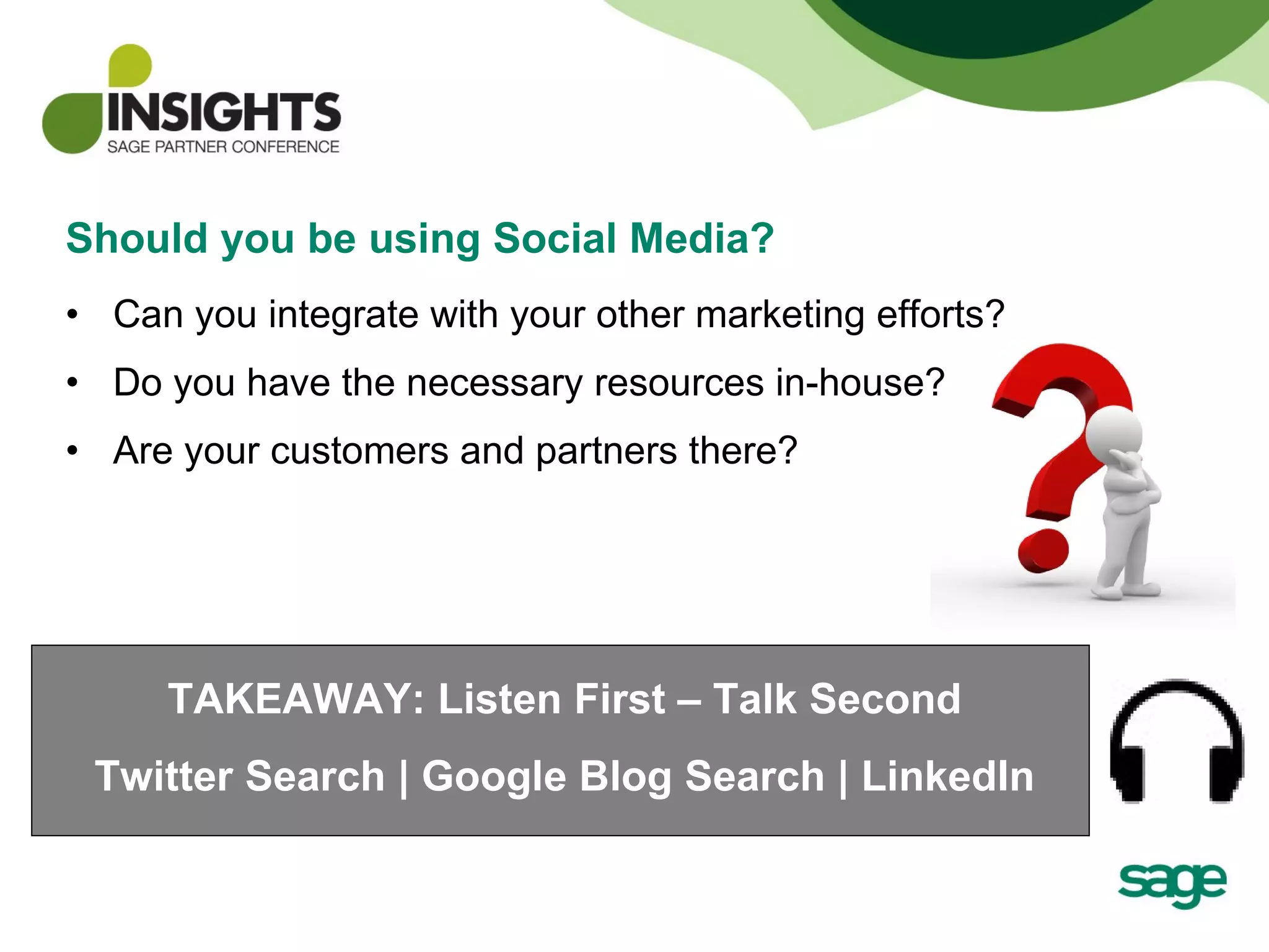 Should you be using Social Media? Can you integrate with your other marketing efforts? Do you have the necessary resources in-house? Are your customers and partners there? TAKEAWAY: Listen First – Talk Second Twitter Search | Google Blog Search | LinkedIn 