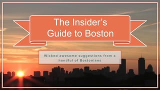 The Insider’s
Guide to Boston
W i c k e d a w e s o m e s u g g e s t i o n s f r o m a
h a n d f u l o f B o s t o n i a n s
 