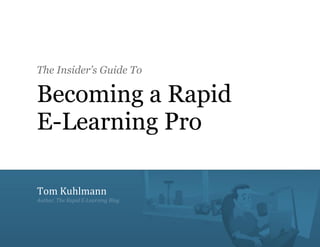The Insider’s Guide To

                   Becoming a Rapid
                   E-Learning Pro

                   Tom Kuhlmann
                   Author, The Rapid E-Learning Blog




The Insider’s Guide to Becoming a Rapid E-Learning Pro | Tom Kuhlmann
                                                                        Page 1
Visit the blog at www.articulate.com/rapid-elearning
 