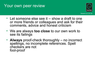 Your own peer review
• Let someone else see it – show a draft to one
or more friends or colleagues and ask for their
comme...