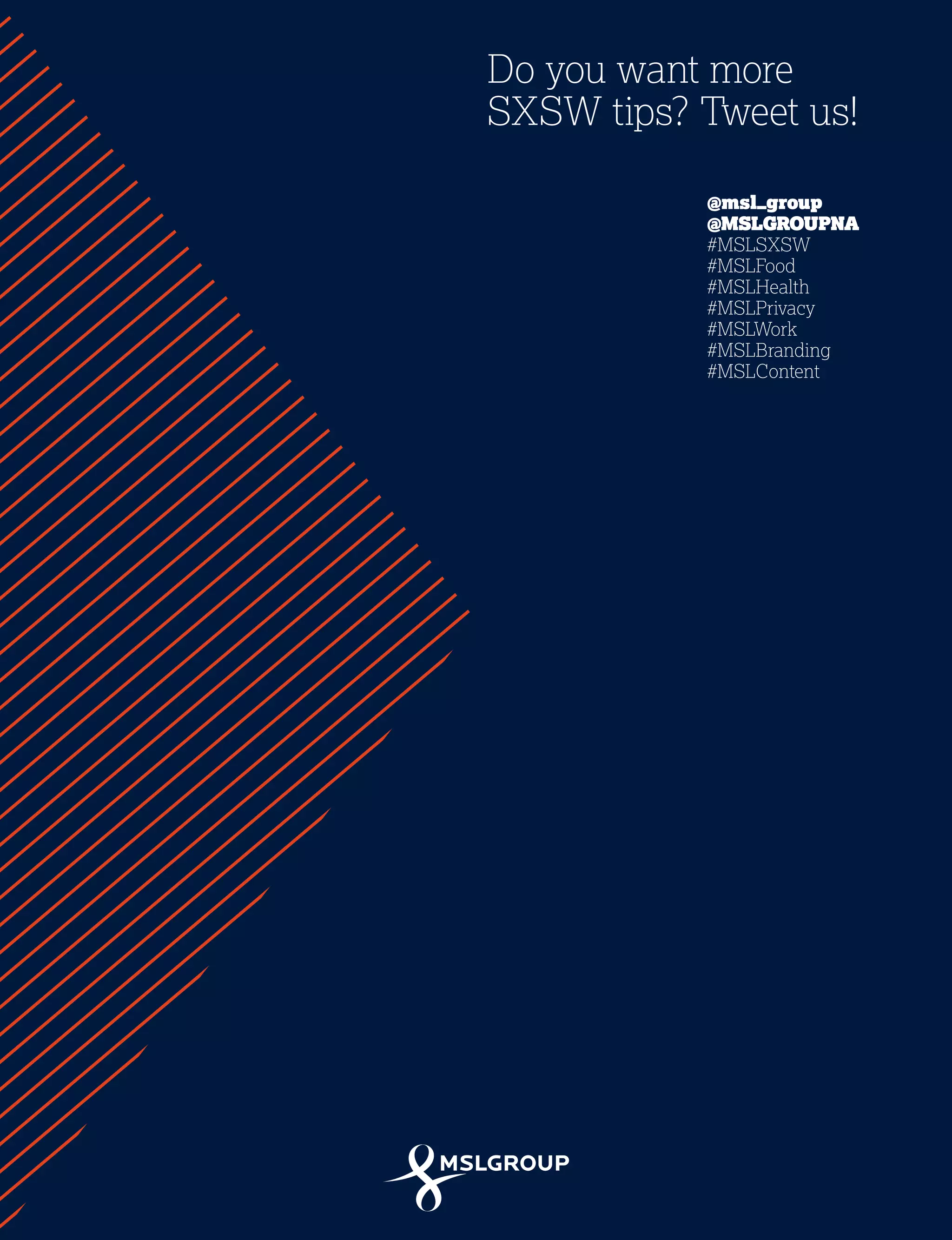 42
Do you want more
SXSW tips? Tweet us!
@msl_group
@MSLGROUPNA
#MSLSXSW
#MSLFood
#MSLHealth
#MSLPrivacy
#MSLWork
#MSLBranding
#MSLContent
 
