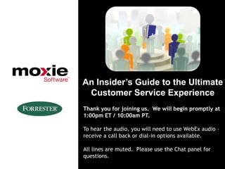 An Insider’s Guide to the Ultimate
 Customer Service Experience
Thank you for joining us. We will begin promptly at
1:00pm ET / 10:00am PT.

To hear the audio, you will need to use WebEx audio –
receive a call back or dial-in options available.

All lines are muted. Please use the Chat panel for
questions.
 