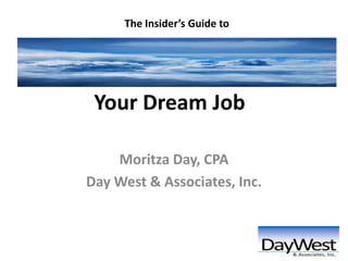The Insider’s Guide to



The Insider’s Guide to
  Your Dream Job

     Moritza Day, CPA
 Day West & Associates, Inc.
 