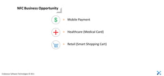 NFC Business Opportunity

                                            > Mobile Payment


                                            > Healthcare (Medical Card)


                                            > Retail (Smart Shopping Cart)




Endeavour Software Technologies © 2011
 
