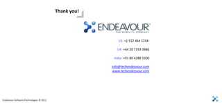 Thank you!




                                                         US: +1 512 464 1218

                                                         UK: +44 20 7193 0986

                                                       India: +91 80 4288 5500

                                                      info@techendeavour.com
                                                      www.techendeavour.com




Endeavour Software Technologies © 2011
 