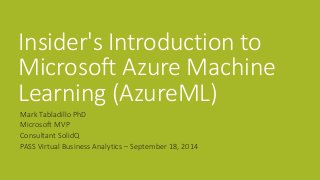 Insider's Introduction to Microsoft Azure Machine Learning (AzureML) 
Mark Tabladillo PhD 
Microsoft MVP 
Consultant SolidQ 
PASS Virtual Business Analytics –September 18, 2014  