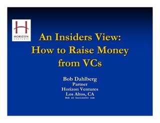 An Insiders View:
How to Raise Money
     from VCs
     Bob Dahlberg
         Partner
     Horizon Ventures
      Los Altos, CA
      Bob at horizonvc com
 