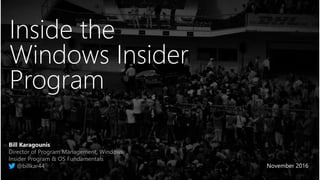 Inside the
Windows Insider
Program
Bill Karagounis
Director of Program Management, Windows
Insider Program & OS Fundamentals
@billkar44 November 2016
 