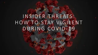 INSIDER THREATS:
HOW TO STAY VIGILENT
DURING COVID-19
 