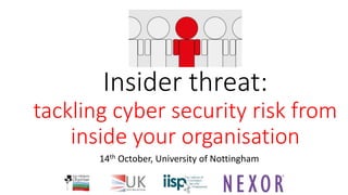 Insider threat:
tackling cyber security risk from
inside your organisation
14th October, University of Nottingham
 