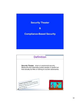 19 
Security Theater 
& 
Compliance-Based Security 
Definition 
Security Theater: sham or ceremonial security; 
Measures that ostensibly protect people or assets but 
that actually do little or nothing to counter adversaries. 
 