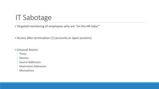 IT Sabotage
Targeted monitoring of employees who are “on the HR radar”
Access after termination (!) (accounts or open sessions)
Unusual Access
◦ Times
◦ Devices
◦ Source Addresses
◦ Destination Addresses
◦ Mismatches
 