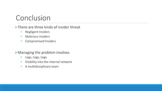Conclusion
There are three kinds of insider threat
• Negligent Insiders
• Malicious Insiders
• Compromised Insiders
Managing the problem involves
• Logs, Logs, Logs
• Visibility into the internal network
• A multidisciplinary team
 