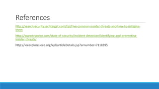 References
http://searchsecurity.techtarget.com/tip/Five-common-insider-threats-and-how-to-mitigate-
them
http://www.tripwire.com/state-of-security/incident-detection/identifying-and-preventing-
insider-threats/
http://ieeexplore.ieee.org/xpl/articleDetails.jsp?arnumber=7118395
 