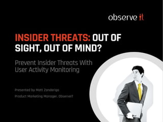 Prevent Insider Threats With
User Activity Monitoring
Presented by Matt Zanderigo
Product Marketing Manager, ObserveIT
INSIDER THREATS: OUT OF
SIGHT, OUT OF MIND?
 