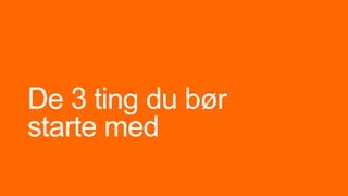 De 3 ting du bør
starte med
 