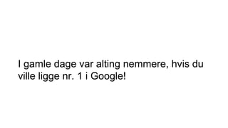 I gamle dage var alting nemmere, hvis du
ville ligge nr. 1 i Google!
 