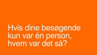 Hvis dine besøgende
kun var én person,
hvem var det så?
 