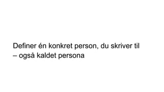 Definer én konkret person, du skriver til
– også kaldet persona
 