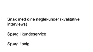 Snak med dine nøglekunder (kvalitative
interviews)
Spørg i kundeservice
Spørg i salg
 