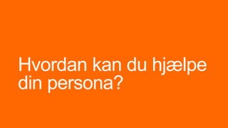 Hvordan kan du hjælpe
din persona?
 