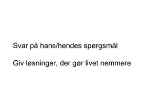 Svar på hans/hendes spørgsmål
Giv løsninger, der gør livet nemmere
 