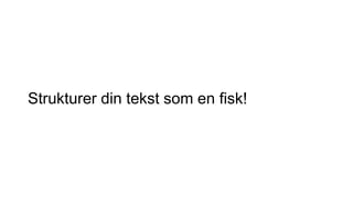 Strukturer din tekst som en fisk!
 