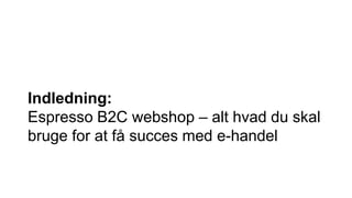 Indledning:
Espresso B2C webshop – alt hvad du skal
bruge for at få succes med e-handel
 
