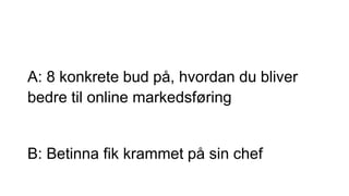 A: 8 konkrete bud på, hvordan du bliver
bedre til online markedsføring
B: Betinna fik krammet på sin chef
 