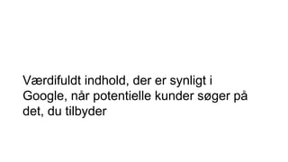 Værdifuldt indhold, der er synligt i
Google, når potentielle kunder søger på
det, du tilbyder
 
