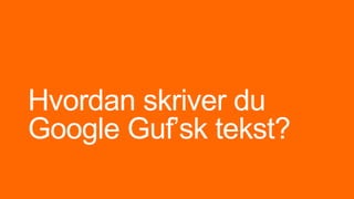 Hvordan skriver du
Google Guf’sk tekst?
 